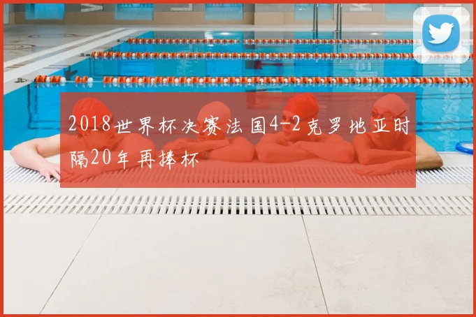 2018世界杯决赛法国4-2克罗地亚时隔20年再捧杯