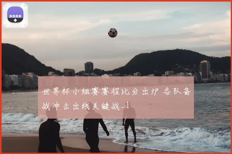 世界杯小组赛赛程比分出炉 各队备战冲击出线关键战_1