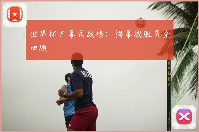 世界杯开幕式战绩:揭幕战胜负全回顾