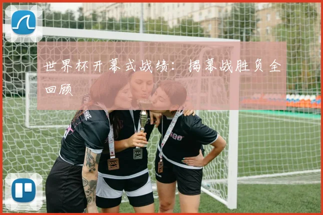 世界杯开幕式战绩:揭幕战胜负全回顾