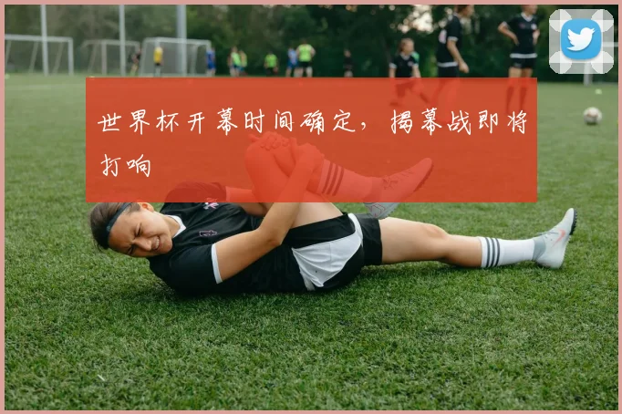 世界杯开幕时间确定,揭幕战即将打响