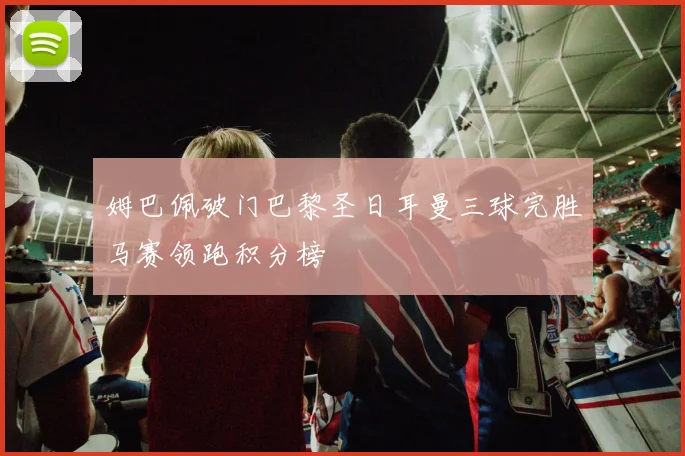 姆巴佩破门巴黎圣日耳曼三球完胜马赛领跑积分榜