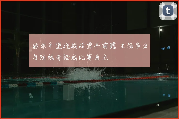 赫尔辛堡迎战延雪平前瞻 主场争分与防线考验成比赛看点