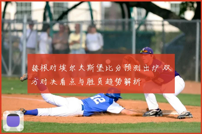 赫根对埃尔夫斯堡比分预测出炉 双方对决看点与胜负趋势解析