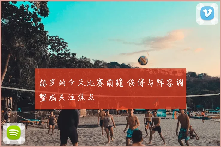 赫罗纳今天比赛前瞻 伤停与阵容调整成关注焦点