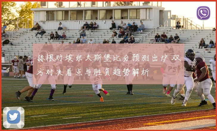 赫根对埃尔夫斯堡比分预测出炉 双方对决看点与胜负趋势解析