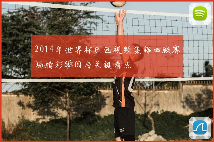 2014年世界杯巴西视频集锦回顾赛场精彩瞬间与关键看点