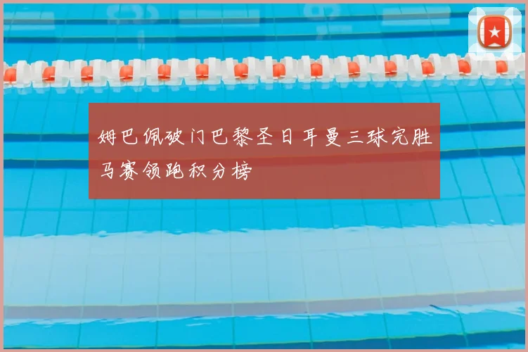 姆巴佩破门巴黎圣日耳曼三球完胜马赛领跑积分榜