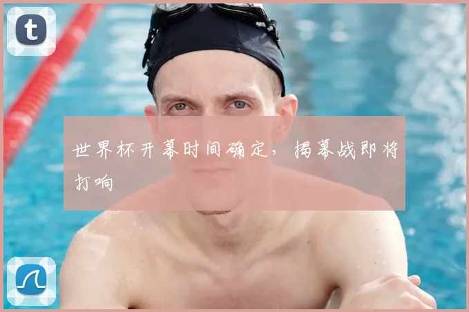 世界杯开幕时间确定,揭幕战即将打响