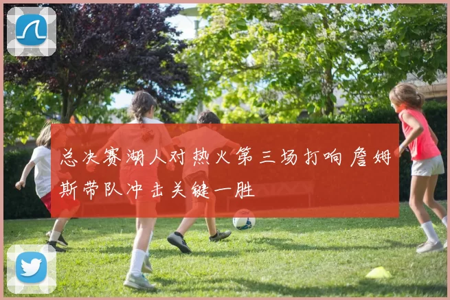 总决赛湖人对热火第三场打响 詹姆斯带队冲击关键一胜