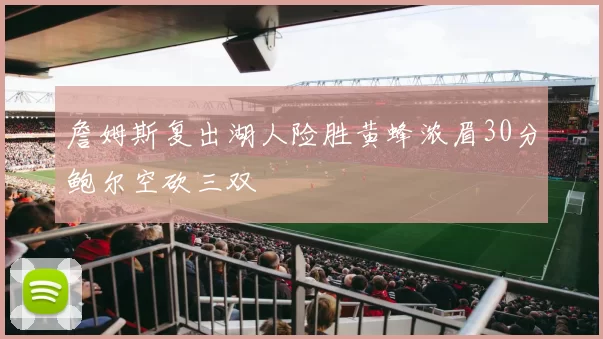 詹姆斯复出湖人险胜黄蜂浓眉30分鲍尔空砍三双