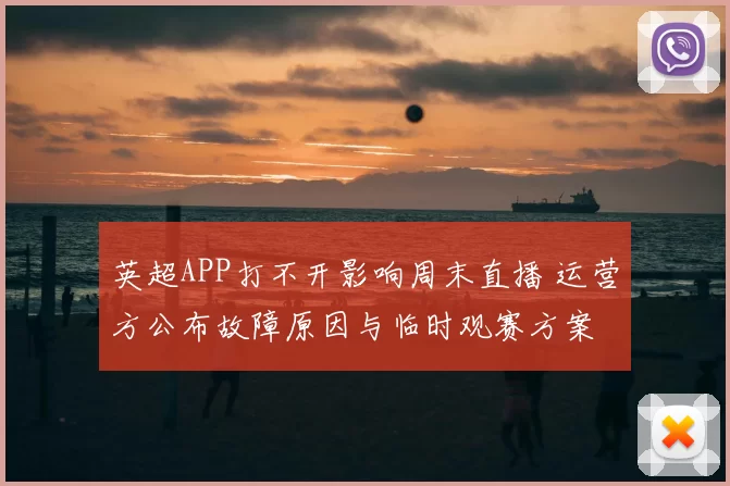 英超APP打不开影响周末直播 运营方公布故障原因与临时观赛方案
