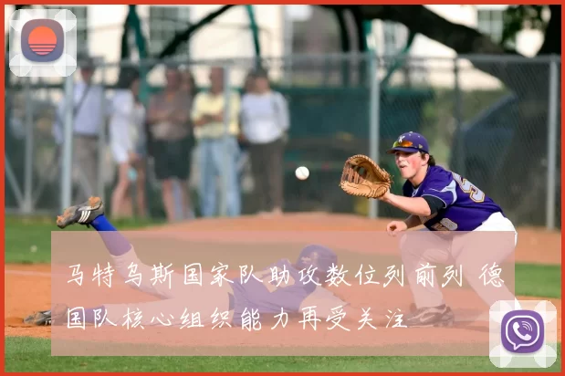 马特乌斯国家队助攻数位列前列 德国队核心组织能力再受关注