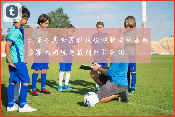 北京冬奥会黑科技视频解读设备助力赛况训练与裁判判罚变化