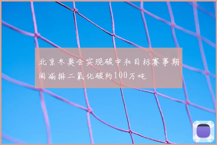 北京冬奥会实现碳中和目标赛事期间减排二氧化碳约100万吨