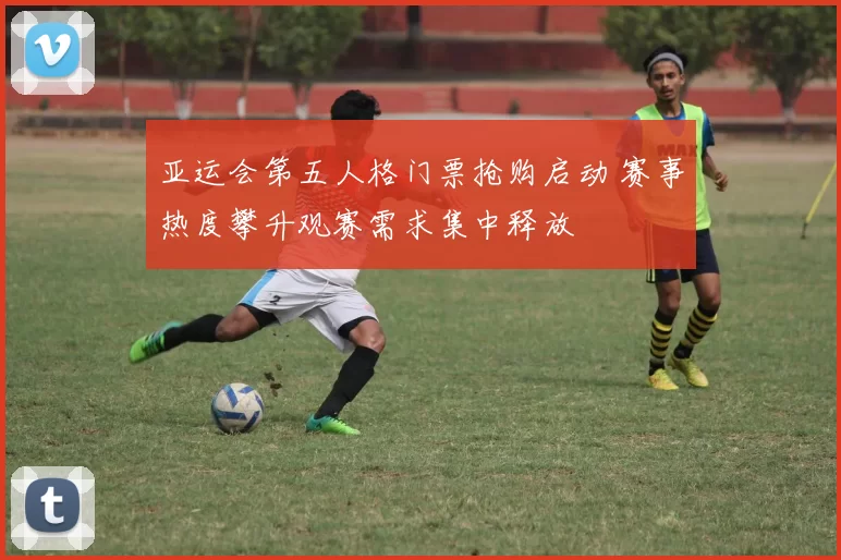 亚运会第五人格门票抢购启动 赛事热度攀升观赛需求集中释放