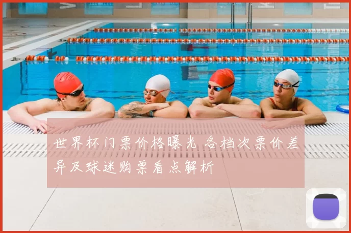 世界杯门票价格曝光 各档次票价差异及球迷购票看点解析