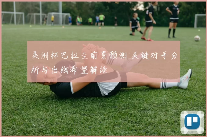 美洲杯巴拉圭前景预测 关键对手分析与出线希望解读