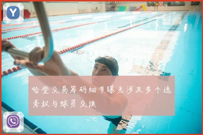 哈登交易筹码细节曝光涉及多个选秀权与球员交换