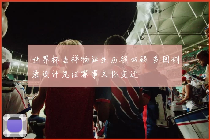 世界杯吉祥物诞生历程回顾 多国创意设计见证赛事文化变迁