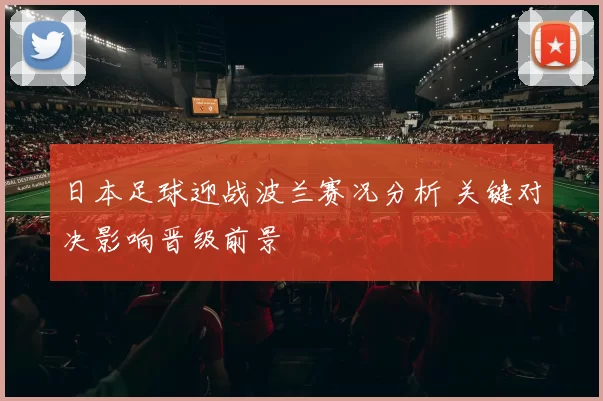日本足球迎战波兰赛况分析 关键对决影响晋级前景
