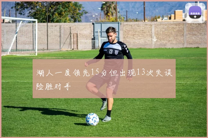 湖人一度领先15分但出现13次失误险胜对手