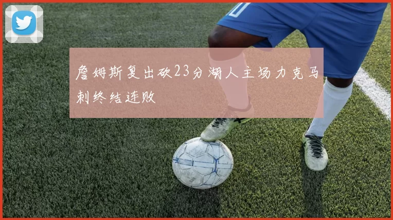 詹姆斯复出砍23分湖人主场力克马刺终结连败