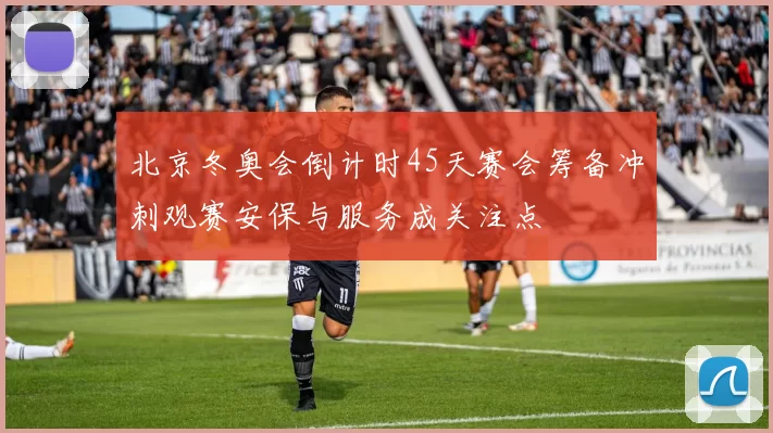 北京冬奥会倒计时45天赛会筹备冲刺观赛安保与服务成关注点