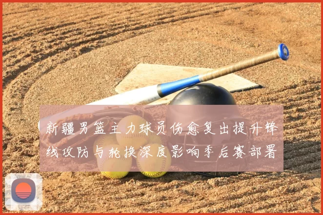 新疆男篮主力球员伤愈复出提升锋线攻防与轮换深度影响季后赛部署