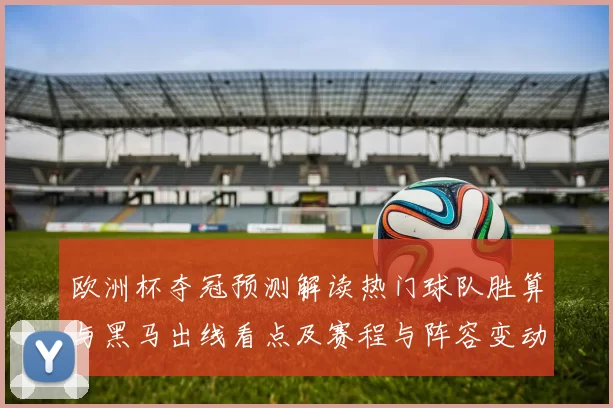 欧洲杯夺冠预测解读热门球队胜算与黑马出线看点及赛程与阵容变动的影响