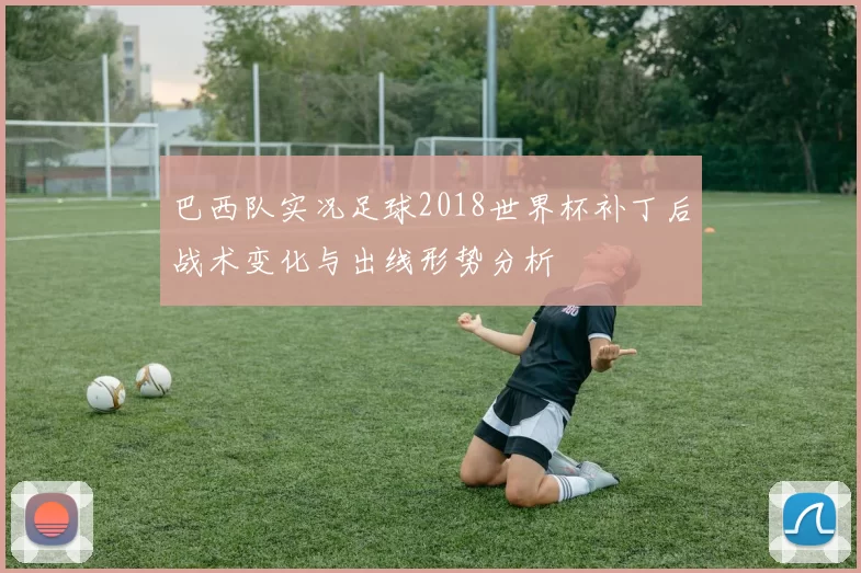 巴西队实况足球2018世界杯补丁后战术变化与出线形势分析