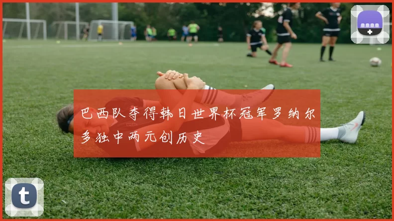 巴西队夺得韩日世界杯冠军罗纳尔多独中两元创历史