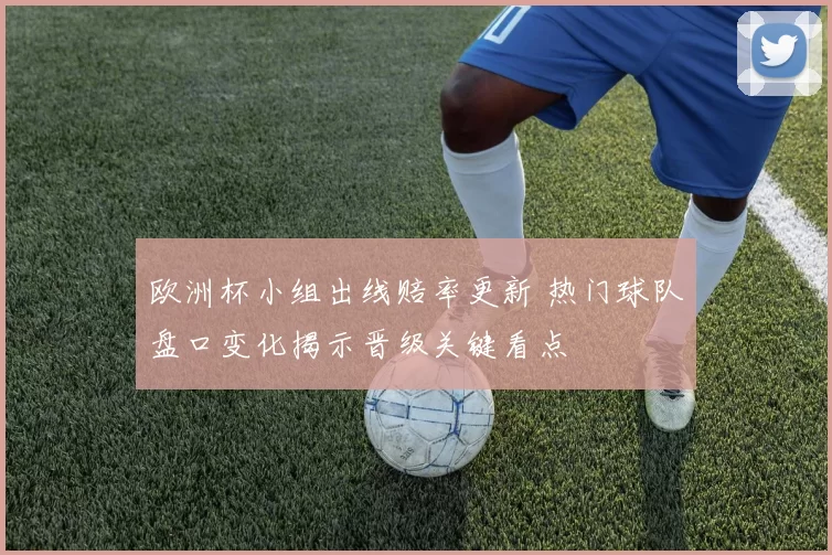 欧洲杯小组出线赔率更新 热门球队盘口变化揭示晋级关键看点
