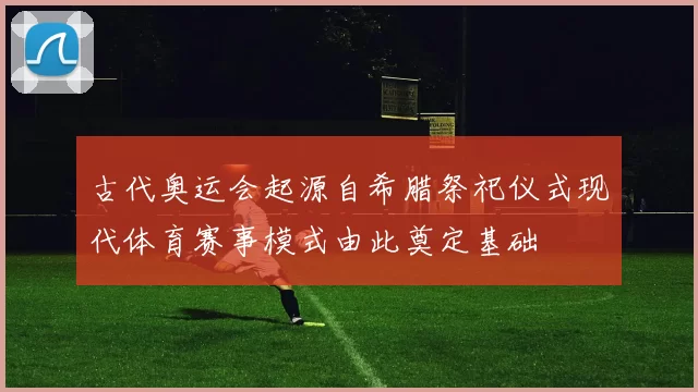 古代奥运会起源自希腊祭祀仪式现代体育赛事模式由此奠定基础