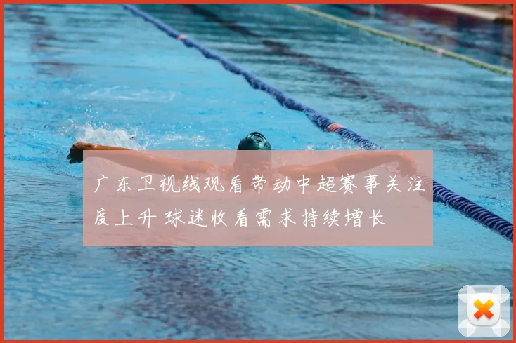 广东卫视线观看带动中超赛事关注度上升 球迷收看需求持续增长