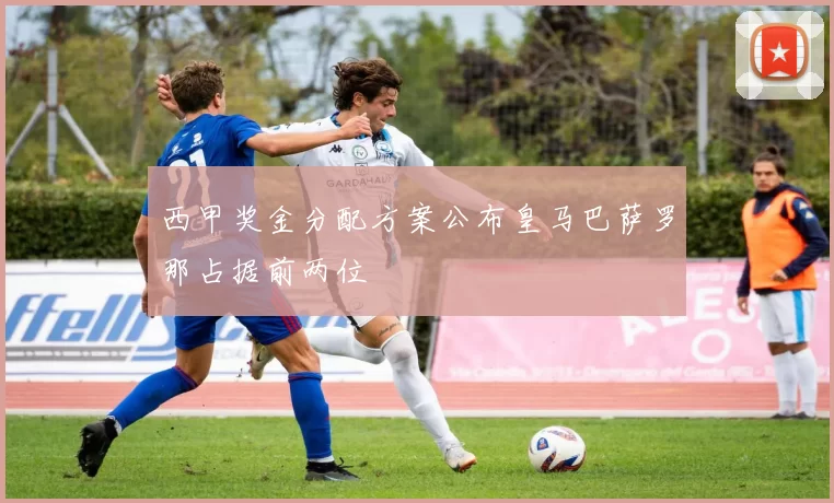 西甲奖金分配方案公布皇马巴萨罗那占据前两位