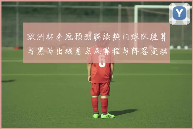 欧洲杯夺冠预测解读热门球队胜算与黑马出线看点及赛程与阵容变动的影响
