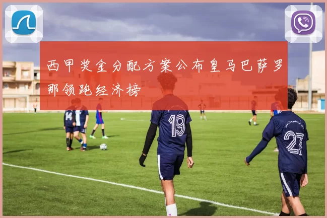 西甲奖金分配方案公布皇马巴萨罗那领跑经济榜
