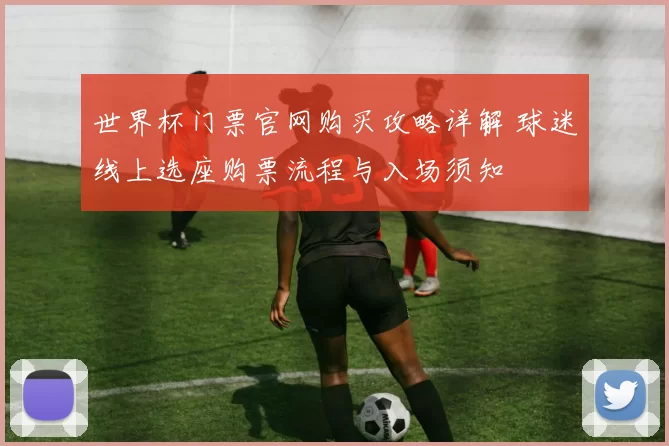 世界杯门票官网购买攻略详解 球迷线上选座购票流程与入场须知