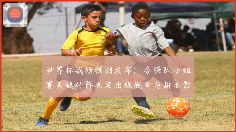 世界杯战绩预测发布：各强队小组赛关键对阵决定出线概率与排名影响