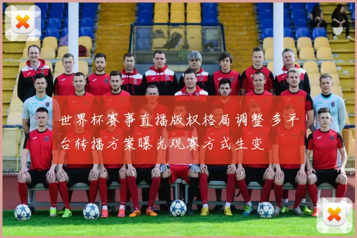 世界杯赛事直播版权格局调整 多平台转播方案曝光观赛方式生变