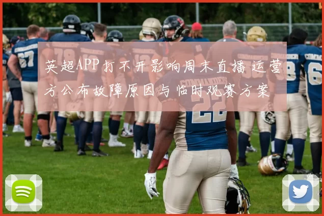英超APP打不开影响周末直播 运营方公布故障原因与临时观赛方案
