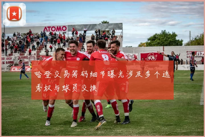 哈登交易筹码细节曝光涉及多个选秀权与球员交换