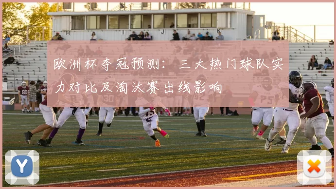 欧洲杯夺冠预测：三大热门球队实力对比及淘汰赛出线影响