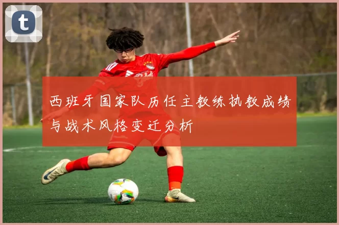 西班牙国家队历任主教练执教成绩与战术风格变迁分析