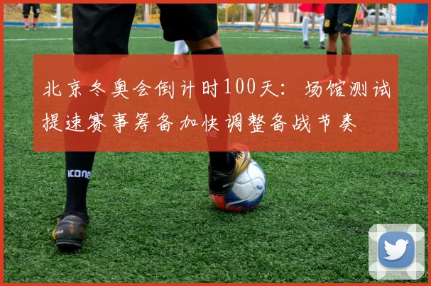北京冬奥会倒计时100天：场馆测试提速赛事筹备加快调整备战节奏