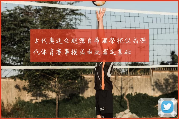 古代奥运会起源自希腊祭祀仪式现代体育赛事模式由此奠定基础