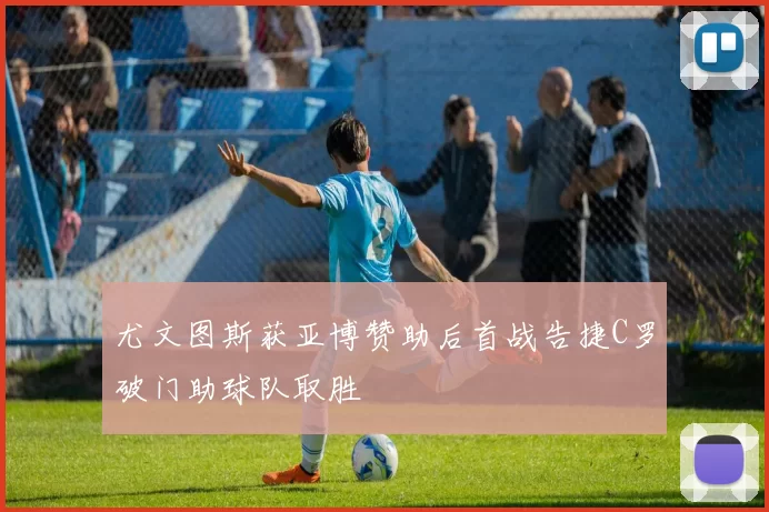 尤文图斯获亚博赞助后首战告捷C罗破门助球队取胜