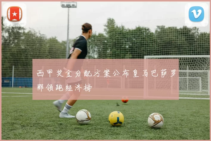 西甲奖金分配方案公布皇马巴萨罗那领跑经济榜