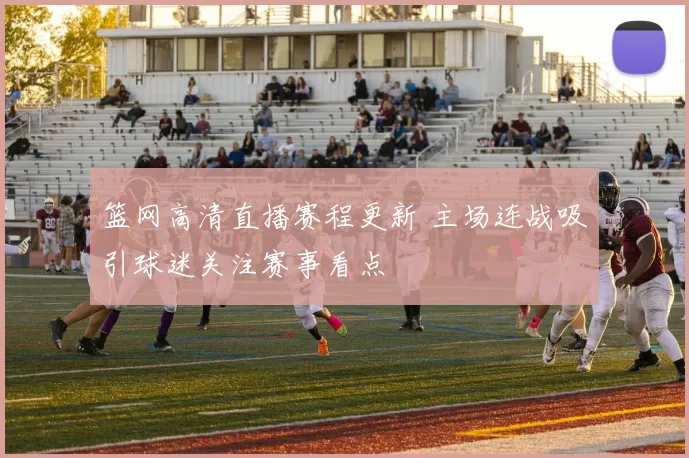 篮网高清直播赛程更新 主场连战吸引球迷关注赛事看点